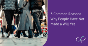 3 Common Reasons Why People Have Not Made a Will Yet
